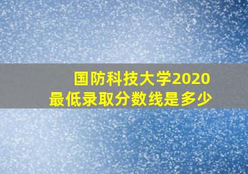 国防科技大学2020最低录取分数线是多少