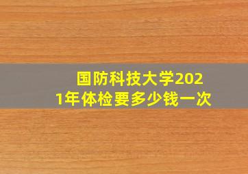 国防科技大学2021年体检要多少钱一次