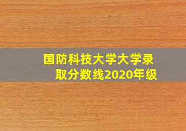 国防科技大学大学录取分数线2020年级