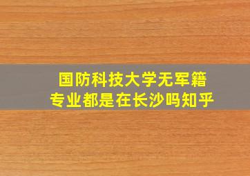 国防科技大学无军籍专业都是在长沙吗知乎