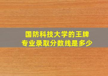 国防科技大学的王牌专业录取分数线是多少