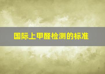 国际上甲醛检测的标准