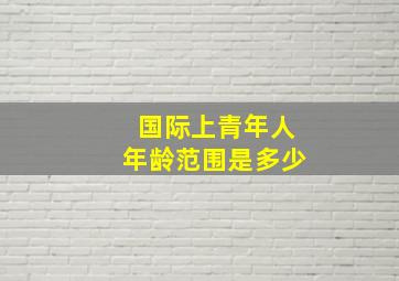 国际上青年人年龄范围是多少