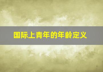 国际上青年的年龄定义