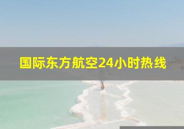 国际东方航空24小时热线