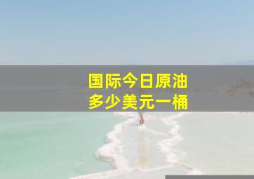 国际今日原油多少美元一桶