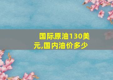 国际原油130美元,国内油价多少