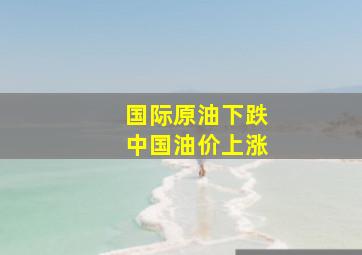 国际原油下跌中国油价上涨