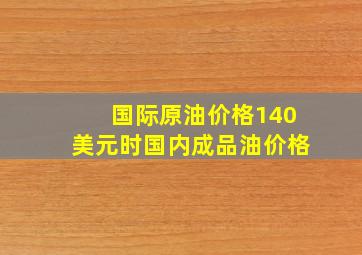 国际原油价格140美元时国内成品油价格