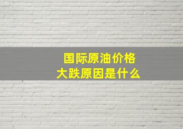 国际原油价格大跌原因是什么