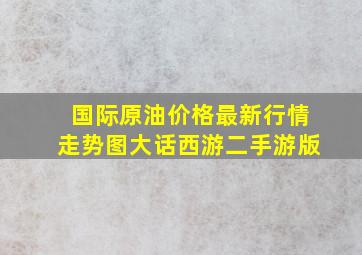 国际原油价格最新行情走势图大话西游二手游版