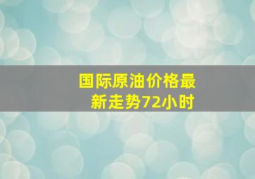 国际原油价格最新走势72小时