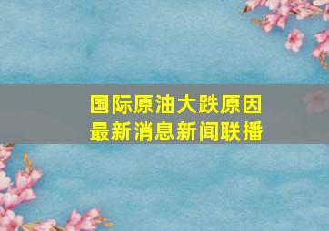 国际原油大跌原因最新消息新闻联播