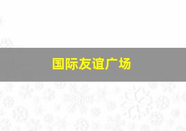 国际友谊广场