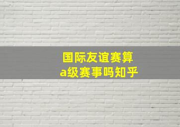 国际友谊赛算a级赛事吗知乎