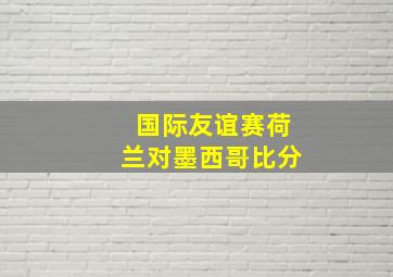 国际友谊赛荷兰对墨西哥比分