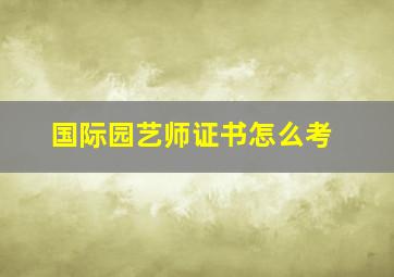 国际园艺师证书怎么考