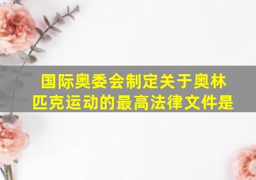 国际奥委会制定关于奥林匹克运动的最高法律文件是