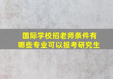 国际学校招老师条件有哪些专业可以报考研究生