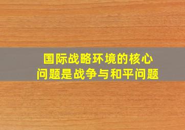 国际战略环境的核心问题是战争与和平问题