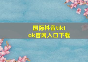 国际抖音tiktok官网入口下载