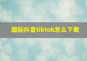 国际抖音tiktok怎么下载