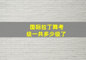 国际拉丁舞考级一共多少级了