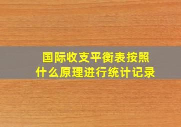 国际收支平衡表按照什么原理进行统计记录