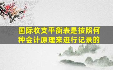 国际收支平衡表是按照何种会计原理来进行记录的