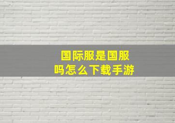 国际服是国服吗怎么下载手游