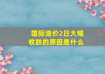 国际油价2日大幅收跌的原因是什么