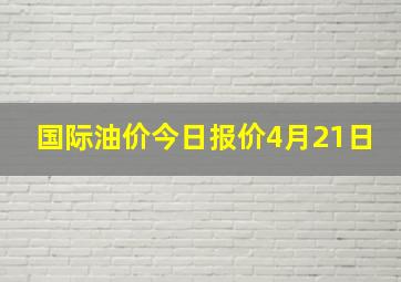 国际油价今日报价4月21日