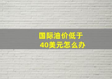 国际油价低于40美元怎么办