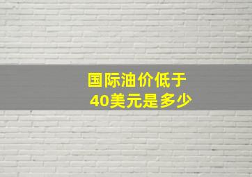 国际油价低于40美元是多少