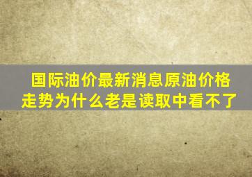 国际油价最新消息原油价格走势为什么老是读取中看不了