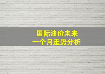 国际油价未来一个月走势分析