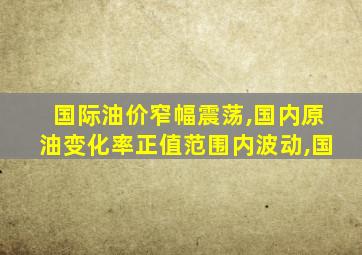 国际油价窄幅震荡,国内原油变化率正值范围内波动,国