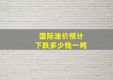 国际油价预计下跌多少钱一吨