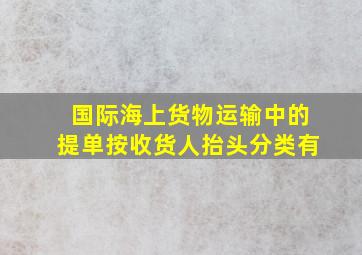 国际海上货物运输中的提单按收货人抬头分类有