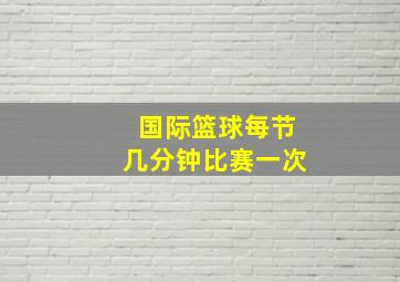 国际篮球每节几分钟比赛一次