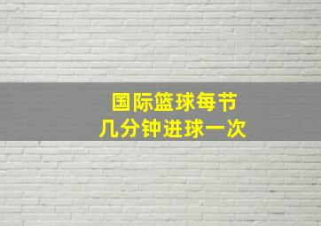 国际篮球每节几分钟进球一次