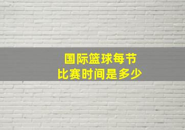 国际篮球每节比赛时间是多少