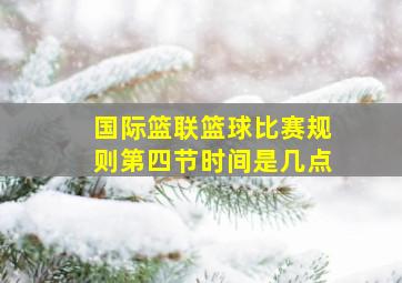 国际篮联篮球比赛规则第四节时间是几点