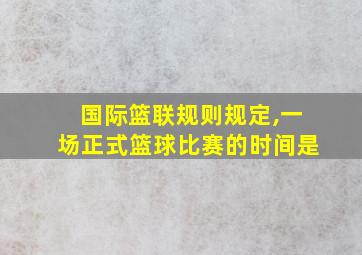 国际篮联规则规定,一场正式篮球比赛的时间是