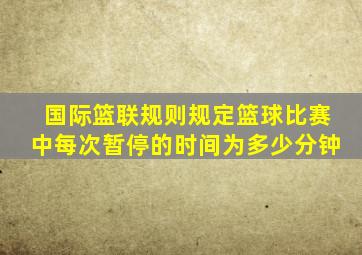 国际篮联规则规定篮球比赛中每次暂停的时间为多少分钟