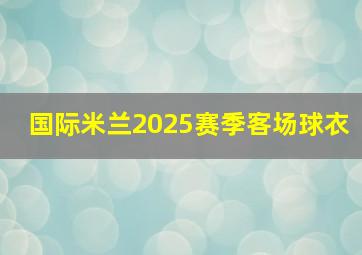 国际米兰2025赛季客场球衣