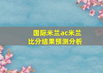 国际米兰ac米兰比分结果预测分析