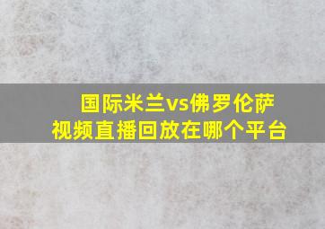 国际米兰vs佛罗伦萨视频直播回放在哪个平台