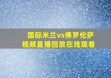 国际米兰vs佛罗伦萨视频直播回放在线观看