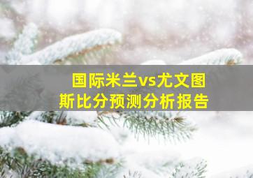 国际米兰vs尤文图斯比分预测分析报告